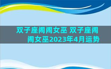 双子座闹闹女巫 双子座闹闹女巫2023年4月运势
